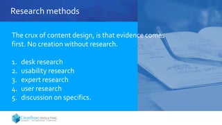 Research methods
The crux of content design, is that evidence comes
first. No creation without research.
1. desk research
2. usability research
3. expert research
4. user research
5. discussion on specifics.
 
