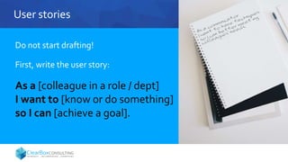 User stories
Do not start drafting!
First, write the user story:
As a [colleague in a role / dept]
I want to [know or do something]
so I can [achieve a goal].
 