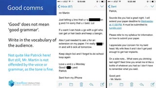 Good comms
'Good’ does not mean
‘good grammar’.
Write in the vocabulary of
the audience.
Not quite like Patrick here!
But still, Mr. Martin is not
offended by the voice or
grammar, as the tone is fine.
 