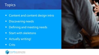 Topics
 Content and content design intro
 Discovering needs
 Defining and meeting needs
 Start with skeletons
 Actually writing!
 Crits
 