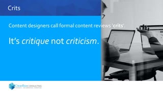 Crits
Content designers call formal content reviews ‘crits’.
It’s critique not criticism.
 