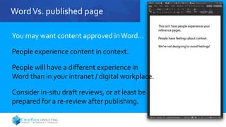 WordVs. published page
You may want content approved inWord…
People experience content in context.
People will have a different experience in
Word than in your intranet / digital workplace.
Consider in-situ draft reviews, or at least be
prepared for a re-review after publishing.
 