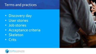 Terms and practices
• Discovery day
• User stories
• Job stories
• Acceptance criteria
• Skeleton
• Crits
 