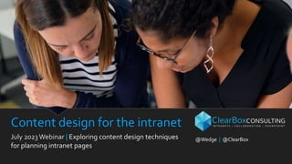 Content design for the intranet
July 2023Webinar | Exploring content design techniques
for planning intranet pages
@Wedge | @ClearBox
 