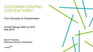 CUSTOMER-CENTRIC
CONTENT FIRST
From Disruption to Transformation
Content Design Meet Up NYC
May 2019
Kevin P Nichols
Executive Director, Experience
 