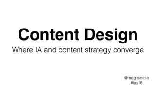 Content Design
Where IA and content strategy converge
@meghscase
#ias18
 