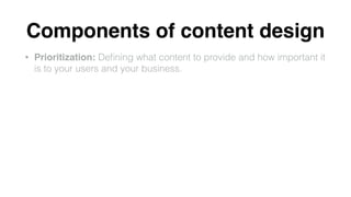 Components of content design
• Prioritization: Deﬁning what content to provide and how important it
is to your users and y...