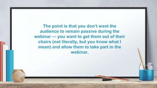 The point is that you don’t want the
audience to remain passive during the
webinar — you want to get them out of their
cha...