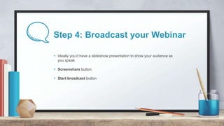 Step 4: Broadcast your Webinar
+ Ideally you’d have a slideshow presentation to show your audience as
you speak
+ Screensh...