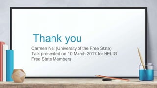 Thank you
Carmen Nel (University of the Free State)
Talk presented on 10 March 2017 for HELIG
Free State Members
 