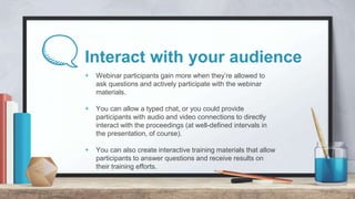 Interact with your audience
+ Webinar participants gain more when they’re allowed to
ask questions and actively participat...