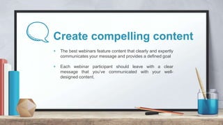 Create compelling content
+ The best webinars feature content that clearly and expertly
communicates your message and prov...