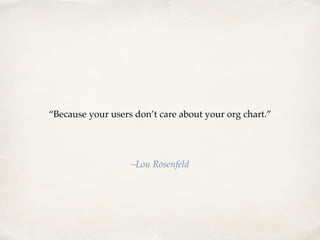 “Because your users don’t care about your org chart.”
–Lou Rosenfeld
 