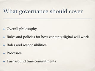 What governance should cover
✤  Overall philosophy
✤  Rules and policies for how content/digital will work
✤  Roles and responsibilities
✤  Processes
✤  Turnaround time commitments
 