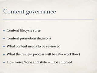 Content governance
✤  Content lifecycle rules
✤  Content promotion decisions
✤  What content needs to be reviewed
✤  What the review process will be (aka workﬂow)
✤  How voice/tone and style will be enforced
 