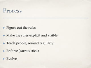 Process
✤  Figure out the rules
✤  Make the rules explicit and visible
✤  Teach people, remind regularly
✤  Enforce (carrot/stick)
✤  Evolve
 
