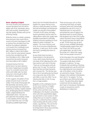 Content Disruptors 13




Music: adapting to digital                   David Card, Vice President Research at       There can be issues such as those
The music business has experienced           GigaOm Pro, agrees that the music            concerning Pink Floyd, an English
massive disruption from the shift to         industry is being disrupted, but thinks      rock band, which has contractually
digital, with music downloads, piracy        that new technologies and distribution       prohibited the sale of its music as
and, more recently, streaming from           models are only part of the problem.         individual tracks on vinyl and CD,
sites like Spotify, Pandora and Last FM      “The birth of rock culture, the baby-        and wanted the same to apply in the
all forcing change.                          boomer generation and the switch to          download world. Its record company
                                             selling albums rather than singles were      EMI disagreed, but in late 2010 a judge
While the sector as a whole is growing,
                                             probably responsible for artificially        ruled in the band’s favour. King believes
these pressures have meant that its
                                             inflating consumer spending on music         this should have been the label’s view
sources of income have begun to shift
                                             relative to where it had been,” he           as well. “If Pink Floyd says we don’t
as revenue from recorded music has
                                             explains. “The music industry used           want our tracks available individually,
declined. According to eMarketer,
                                             to be 2% of consumer entertainment           I wholeheartedly support them and
a US research firm, worldwide music
                                             spending – it went up to 3% for a while      say ‘if that’s the rule for you with
industry revenue increased from
                                             and now it’s probably back down to           your digital rights, we have to find
$60.7 billion in 2006 to $67.6 billion
                                             about 2%.”                                   the answer to it’, rather than saying
in 2011. Over the same period, however,
                                                                                          ‘that’s not how people consume it’.”
income from recorded music fell              He also thinks there has been a
from $36 billion to $34.7 billion while      fragmentation in the demand for              In fact King rejects the word ‘disruptive’
income from live events increased            music, which means that there are            when it comes to music distribution.
from $16.6 billion to $23.5 billion.6        now fewer of the really big artists who      “For people to talk about content
                                             have acted as cash cows in the past.         disruptors is ludicrous,” he says.
Increased revenue from live
                                             “There are so many genres and sub-           It indicates that something is finishing,
performances has been welcome,
                                             genres now,” he says. The result has         whereas people who saw the shift from
but what is happening to recorded
                                             been that there are fewer big bands          the single being the most important
music? In a nutshell, income from
                                             with crossover hits. “The hip hop stars      sale, to the album, to the CD, will be
online and mobile sales has been
                                             here in the US are pretty big, but they’re   accustomed to change. “There are
rising, but is not enough to offset
                                             not as big as the stars of the 1970s         changes in the methods of distribution,
the decline in physical sales.
                                             and 1980s, or even the 1990s.” For an        that’s all it is,” he explains. “It’s how
As this suggests, the pattern of how         industry that relies on hits, he says,       you enhance your offering that really
people consume music is far from             this is a major problem.                     counts. The great thing about digital
settled. “A lot of old school people still                                                is that it de-risks the industry. We
                                             Regardless of the underlying reasons
like downloads and owning, and a                                                          don’t have to manufacture. Distribution
                                             for the music industry’s struggles,
lot of young people have only known                                                       is quite an easy process and it’s
                                             digital distribution is now a given
streaming or stealing,” explains Stephen                                                  developing on a daily basis.”
                                             for new artists and their music. More
King, UK Managing Director of Believe
                                             challenging is the situation surrounding
Digital, a digital distributor for
                                             artists who were signed before digital
independent artists. “Our job is to
                                             was prominent or even existed. In 1963
persuade them that stealing content
                                             clearly there was no need for a digital
is unacceptable and the only way
                                             clause in a contract but those contracts
you can make that case is to make
                                             need revisiting with the artists or their
everything available legitimately.”
                                             estates, says Mr King. “The cost for the
                                             [music] majors is quite high, there’s a
                                             lot of legal work in those areas and they
                                             think it outweighs the return.”
 