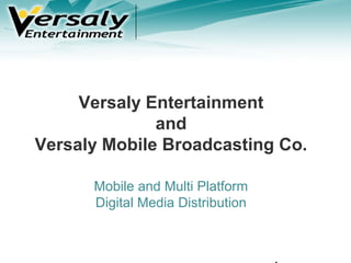 Versaly Entertainment
and
Versaly Mobile Broadcasting Co.
Mobile and Multi Platform
Digital Media Distribution
 