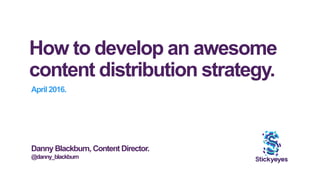 How to develop an awesome
content distribution strategy.
April 2016.
Danny Blackburn, Content Director.
@danny_blackburn
 