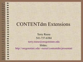 CONTENTdm Extensions Terry Reese 541-737-6384 [email_address] Slides:  http://oregonstate.edu/~reeset/contentdm/presentation/2004_05_09.ppt 