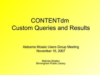 CONTENTdm  Custom Queries and Results Alabama Mosaic Users Group Meeting November 15, 2007 Melinda Shelton Birmingham Public Library 