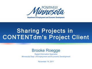 Sharing Projects in  CONTENTdm’s Project Client Brooke Roegge Digital Information Specialist Minnesota Dept. of Employment and Economic Development November 14, 2011 