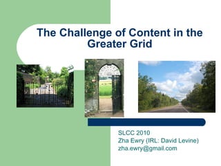 The Challenge of Content in the Greater Grid SLCC 2010 Zha Ewry (IRL: David Levine) [email_address] 