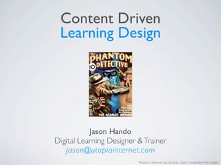 Content Driven
 Learning Design




           Jason Hando
Digital Learning Designer & Trainer
   jason@utopiainternet.com
                          ‘Phantom Detective’ img ref: Andy Clarke, “Hardboiled Web Design”
 