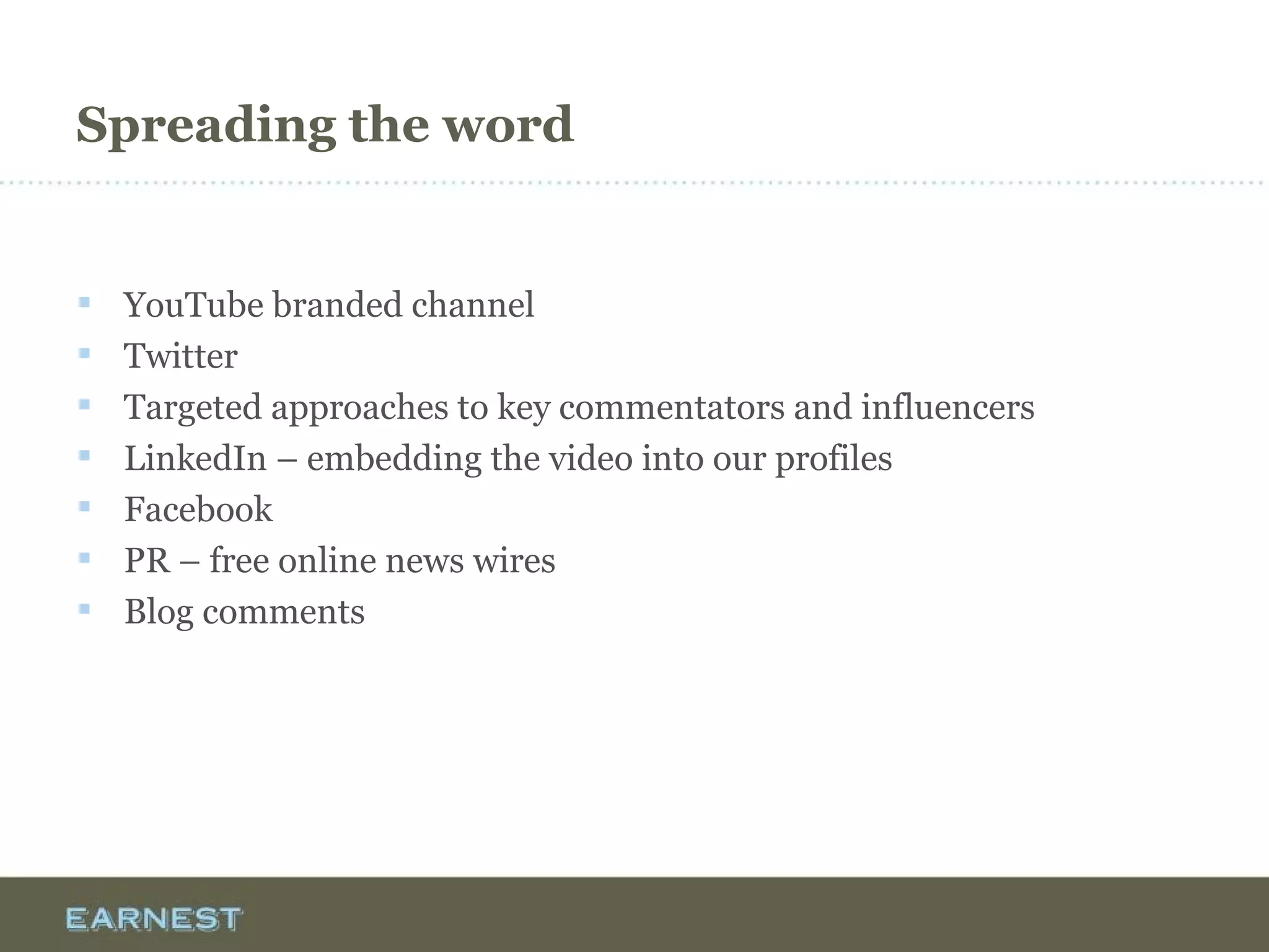 Spreading the word
 YouTube branded channel
 Twitter
 Targeted approaches to key commentators and influencers
 LinkedIn – embedding the video into our profiles
 Facebook
 PR – free online news wires
 Blog comments
 