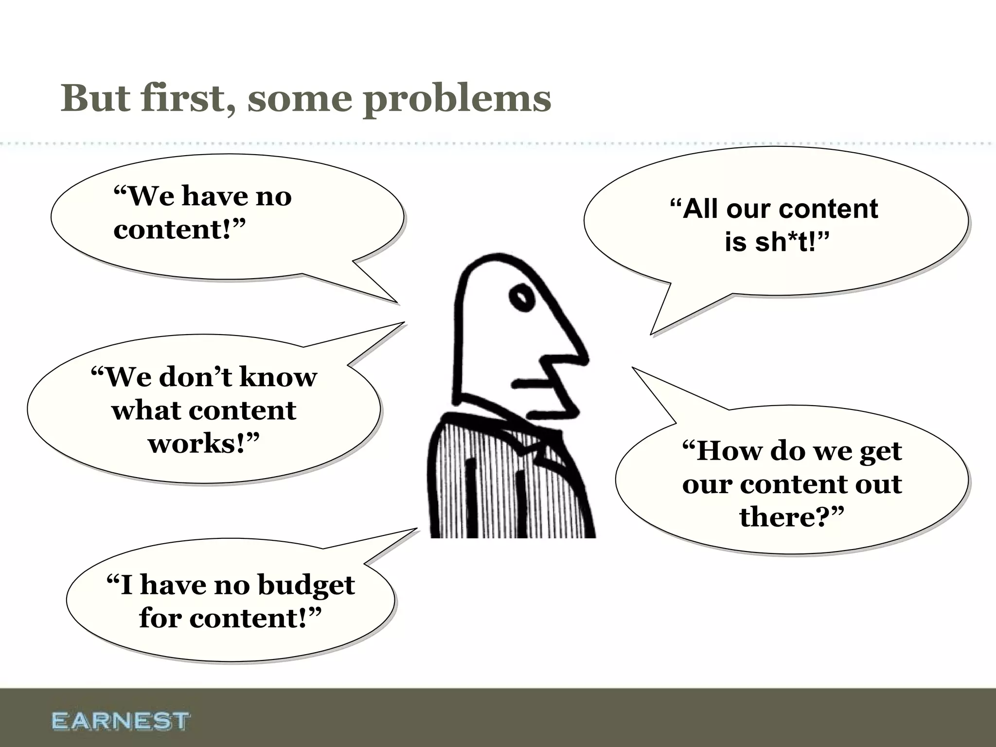 But first, some problems
“We have no
content!”
“We have no
content!”
“All our content
is sh*t!”
“How do we get
our content out
there?”
“How do we get
our content out
there?”
“We don’t know
what content
works!”
“I have no budget
for content!”
 