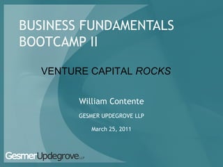 BUSINESS FUNDAMENTALS
BOOTCAMP II

   VENTURE CAPITAL ROCKS

         William Contente
         GESMER UPDEGROVE LLP

            March 25, 2011
 