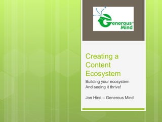 Creating a
Content
Ecosystem
Building your ecosystem
And seeing it thrive!
Jon Hirst – Generous Mind
 