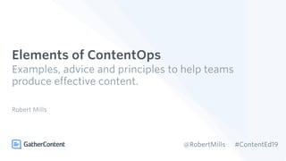 Elements of ContentOps
Examples, advice and principles to help teams
produce effective content.
Robert Mills
#ContentEd19@RobertMills
 