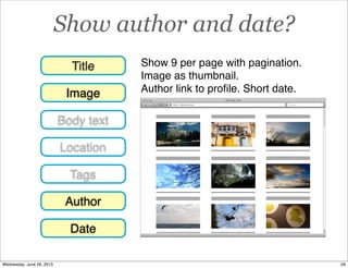 Show author and date?
Googlehttp://domain.com
Web Page Title
Image
Title
Location
Tags
Body text
Author
Date
Show 9 per page with pagination.
Image as thumbnail.
Author link to proﬁle. Short date.
29Wednesday, June 26, 2013
 