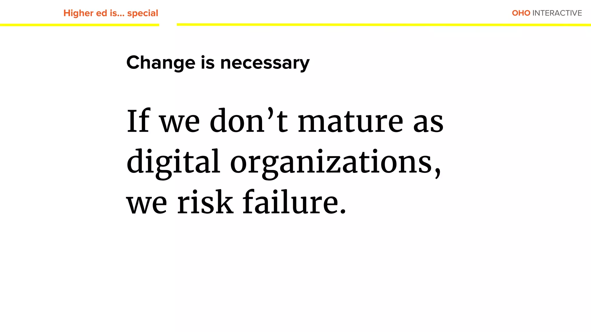 OHO INTERACTIVE
Change is necessary
If we don’t mature as
digital organizations,
we risk failure.
Higher ed is... special
 