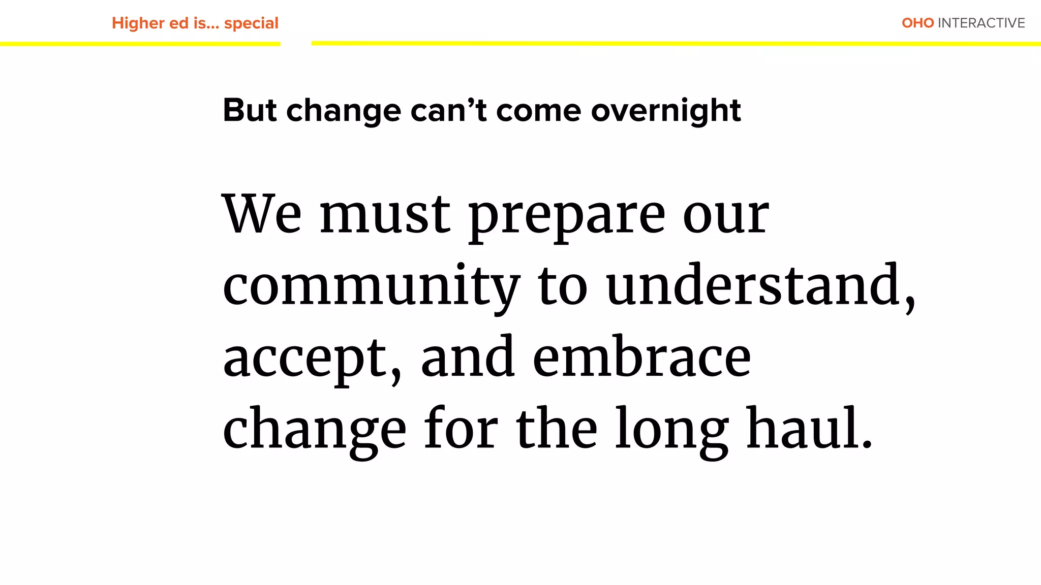 OHO INTERACTIVE
But change can’t come overnight
We must prepare our
community to understand,
accept, and embrace
change for the long haul.
Higher ed is... special
 
