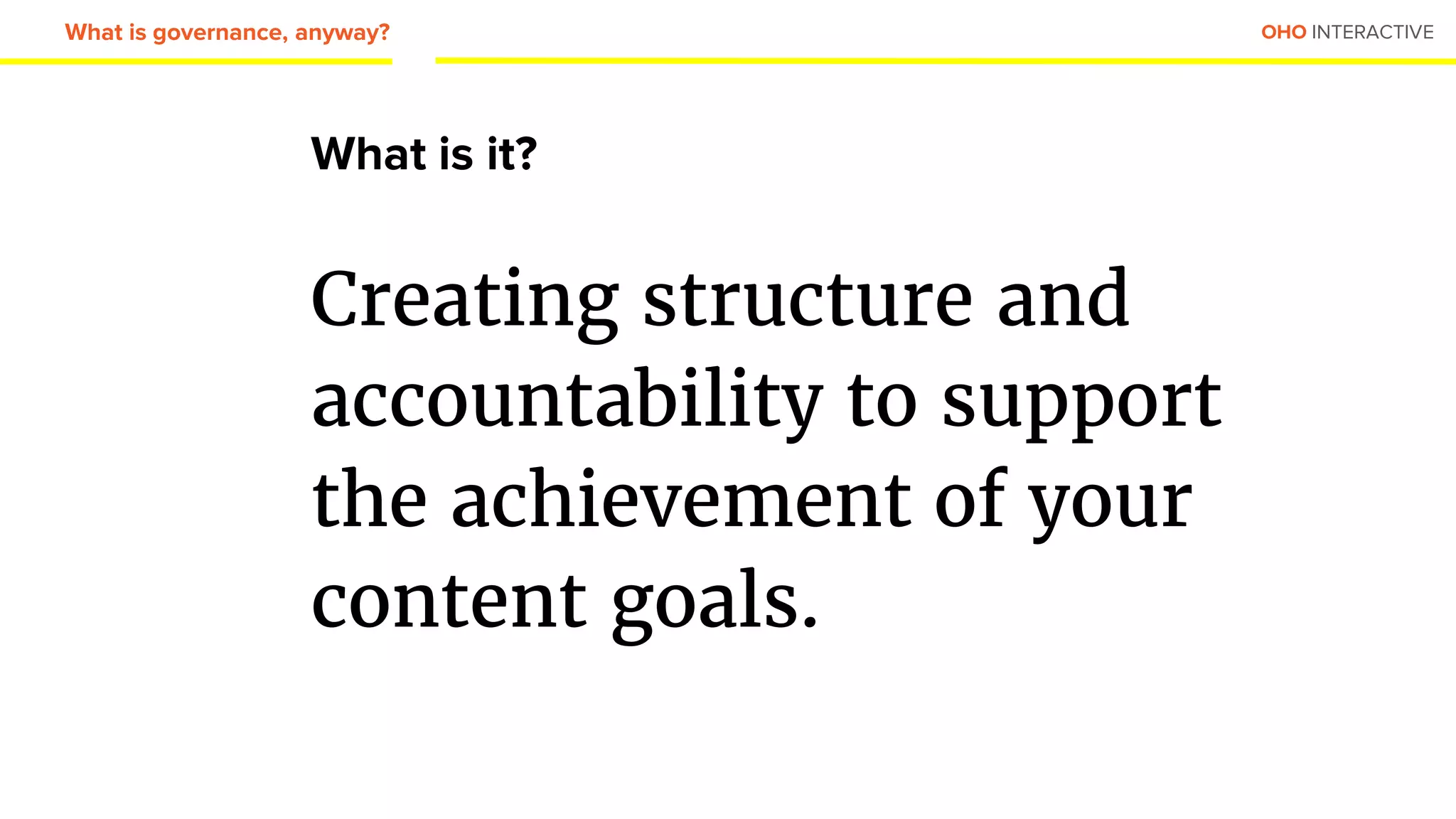 OHO INTERACTIVE
What is it?
Creating structure and
accountability to support
the achievement of your
content goals.
What is governance, anyway?
 