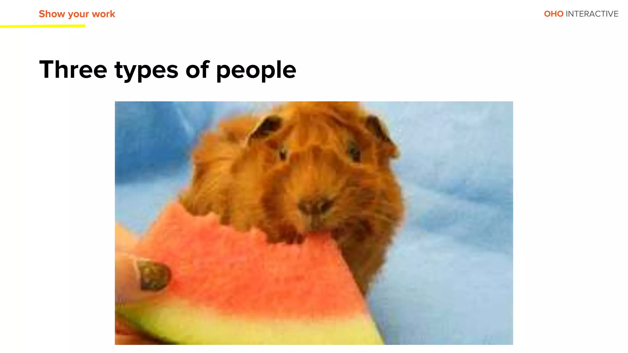 OHO INTERACTIVE
Three types of people
Show your work
 