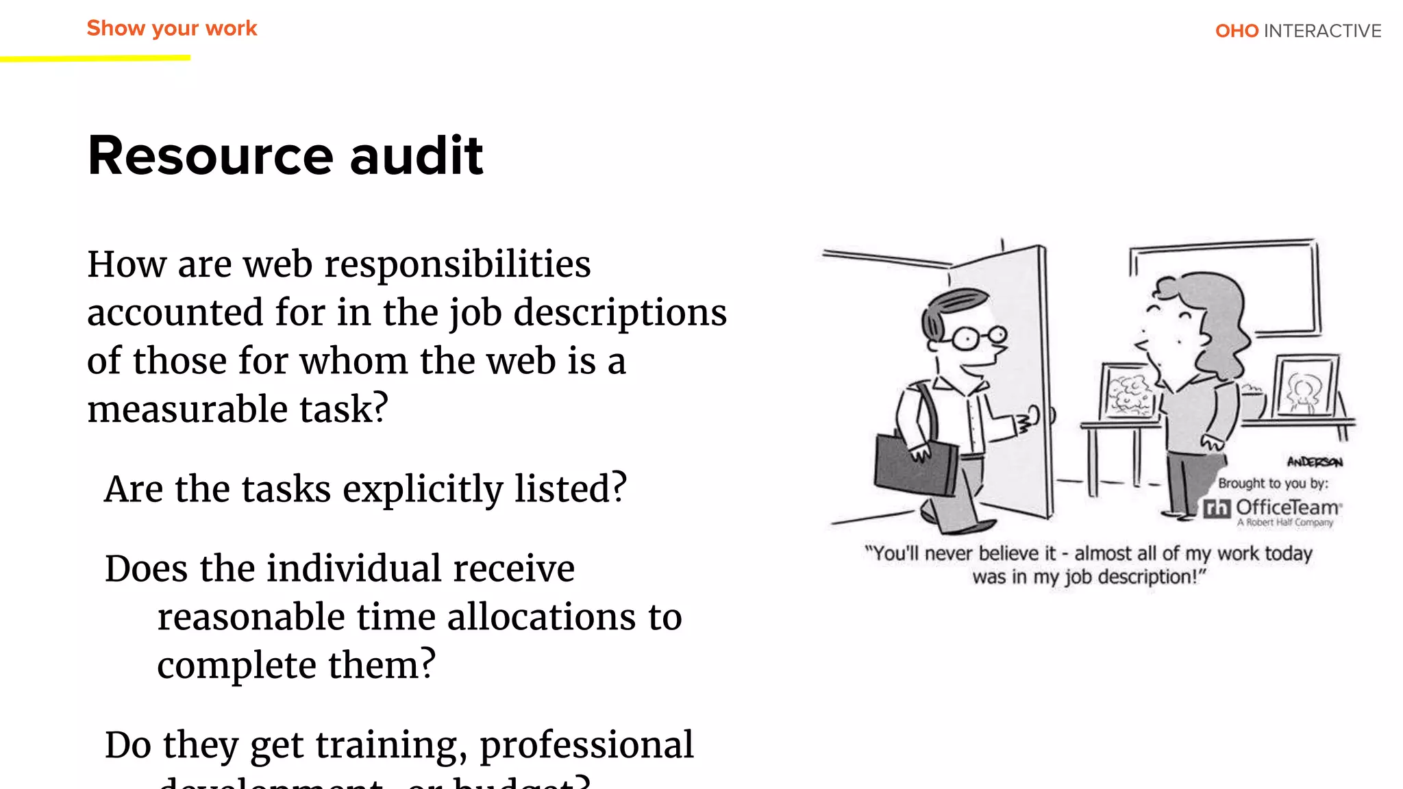 OHO INTERACTIVE
How are web responsibilities
accounted for in the job descriptions
of those for whom the web is a
measurable task?
Are the tasks explicitly listed?
Does the individual receive
reasonable time allocations to
complete them?
Do they get training, professional
Resource audit
Show your work
 