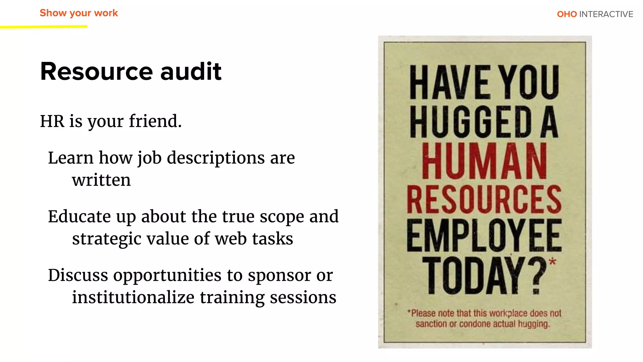 OHO INTERACTIVE
HR is your friend.
Learn how job descriptions are
written
Educate up about the true scope and
strategic value of web tasks
Discuss opportunities to sponsor or
institutionalize training sessions
Resource audit
Show your work
 