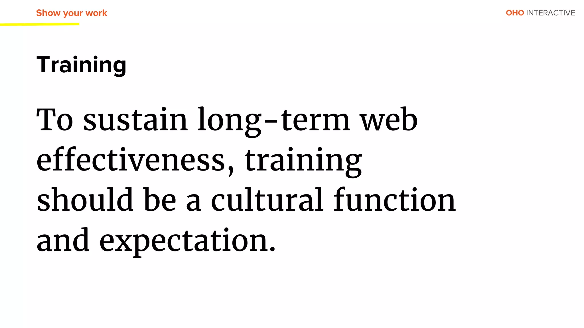 OHO INTERACTIVE
Training
To sustain long-term web
effectiveness, training
should be a cultural function
and expectation.
Show your work
 