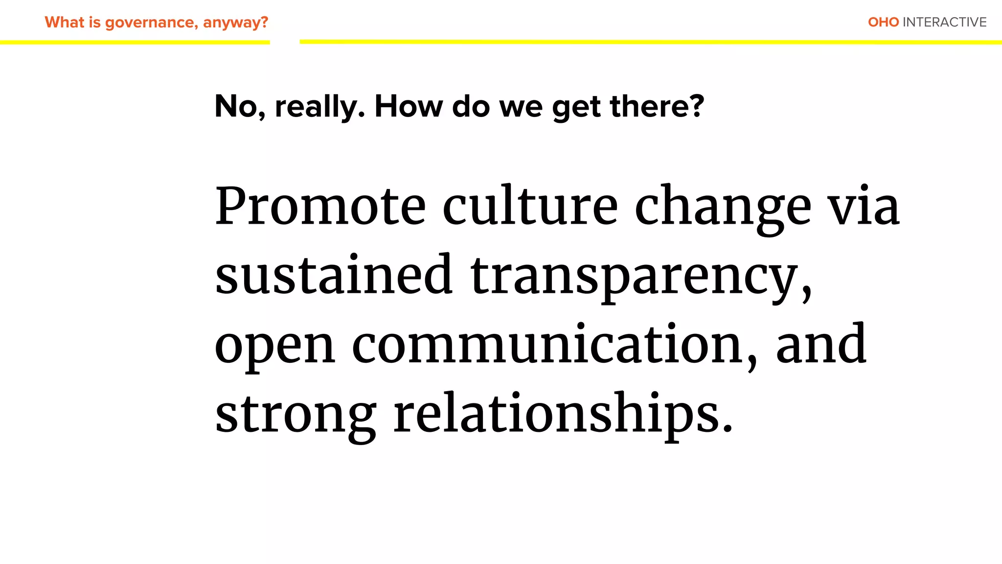 OHO INTERACTIVE
No, really. How do we get there?
Promote culture change via
sustained transparency,
open communication, and
strong relationships.
What is governance, anyway?
 