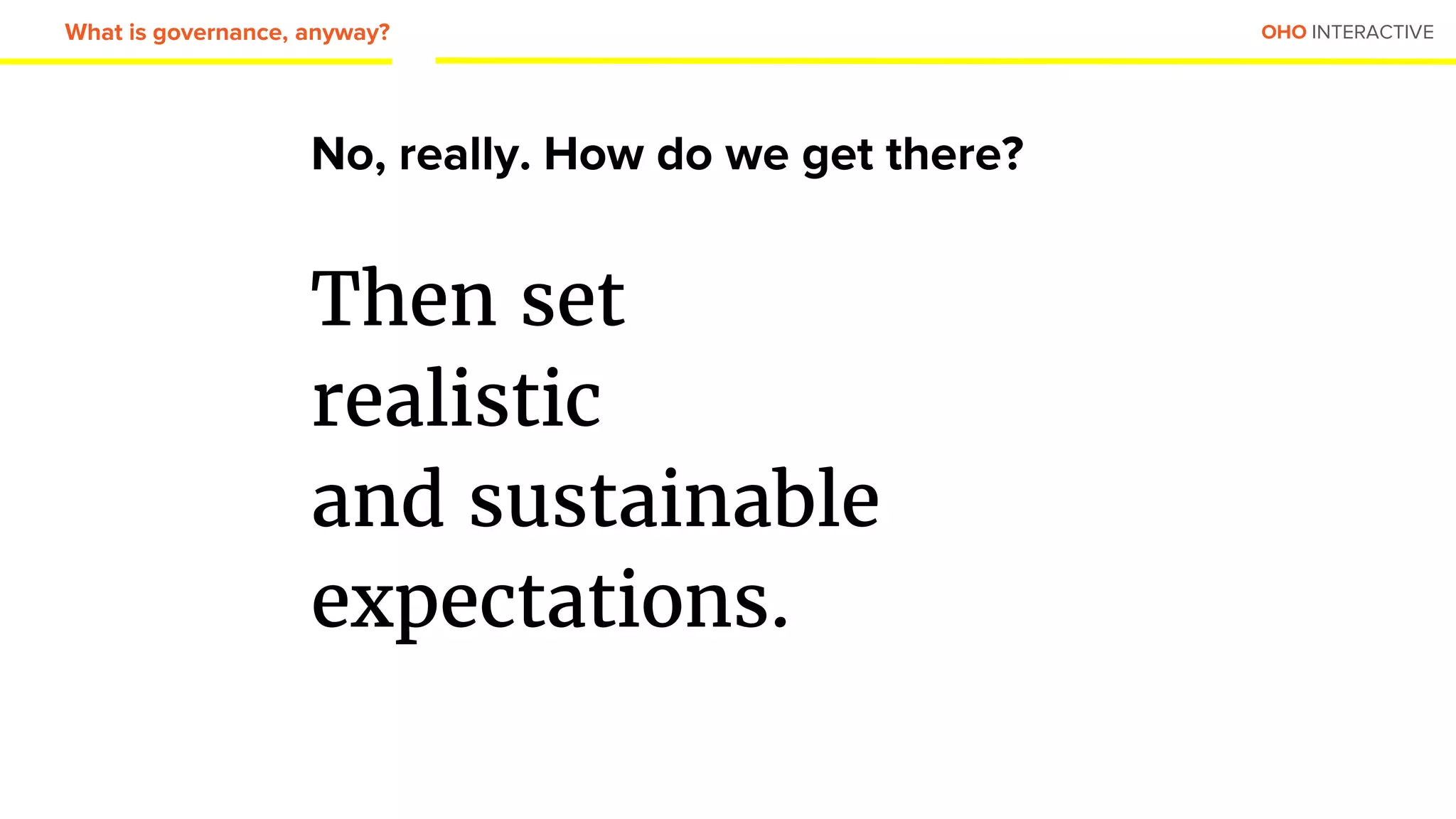 OHO INTERACTIVE
No, really. How do we get there?
Then set
realistic
and sustainable
expectations.
What is governance, anyway?
 