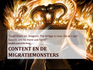 “Lead them on, Aragorn. The bridge is near. Do as I say!
Swords are no more use here!”
Gandalf, Lord of the Rings


CONTENT EN DE
MIGRATIEMONSTERS
 