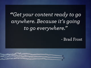 “Get your content ready to go
anywhere. Because it’s going
     to go everywhere.”
                    - Brad Frost
 