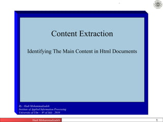 .




                             Content Extraction

       Identifying The Main Content in Html Documents




By : Hadi Mohammadzadeh
Institute of Applied Information Processing
University of Ulm – 6th of July . 2010

            Hadi Mohammadzadeh          Content Extraction       1
 