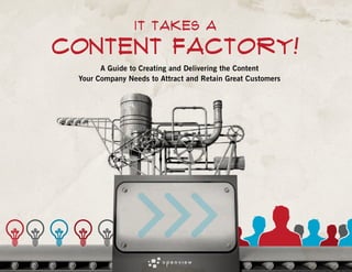 IT TAKES A

content Factory!
A Guide to Creating and Delivering the Content
Your Company Needs to Attract and Retain Great Customers

 
