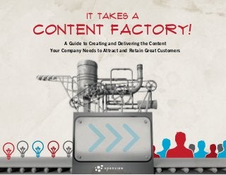 IT TAKES A

content Factory!
A Guide to Creating and Delivering the Content
Your Company Needs to Attract and Retain Great Customers

 