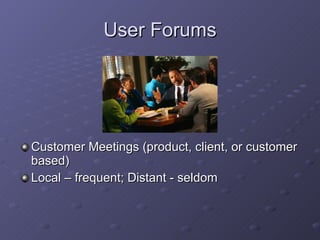 User Forums Customer Meetings (product, client, or customer based) Local – frequent; Distant - seldom 