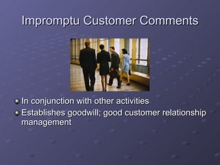 Impromptu Customer Comments In conjunction with other activities Establishes goodwill; good customer relationship management 